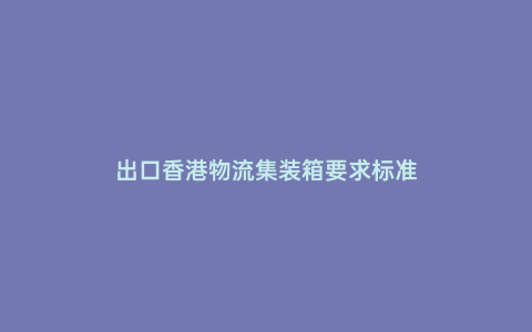 出口香港物流集裝箱要求標準