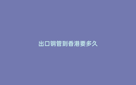 出口鋼管到香港要多久