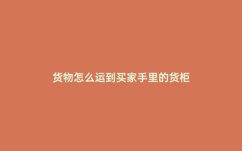 貨物怎么運到買家手里的貨柜