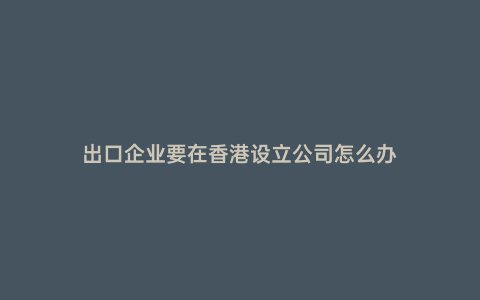 出口企業要在香港設立公司怎么辦