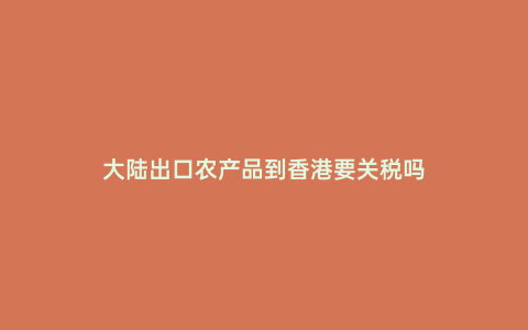 大陸出口農(nóng)產(chǎn)品到香港要關(guān)稅嗎