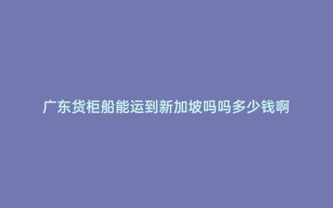 廣東貨柜船能運(yùn)到新加坡嗎嗎多少錢(qián)啊