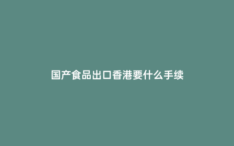 國(guó)產(chǎn)食品出口香港要什么手續(xù)