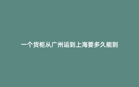 一個(gè)貨柜從廣州運(yùn)到上海要多久能到