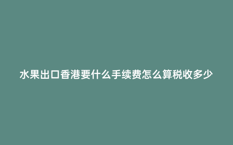 水果出口香港要什么手續(xù)費(fèi)怎么算稅收多少