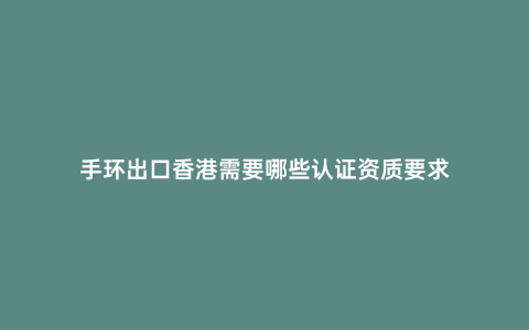 手環(huán)出口香港需要哪些認(rèn)證資質(zhì)要求