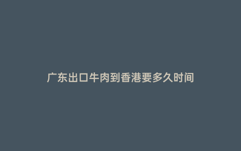 廣東出口牛肉到香港要多久時間