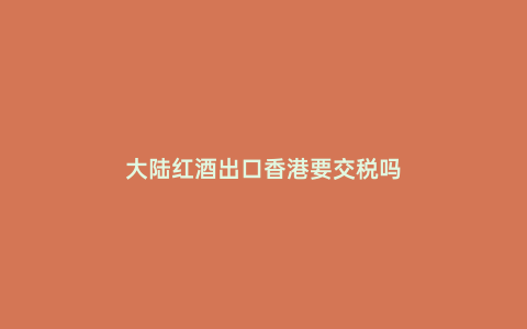 大陸紅酒出口香港要交稅嗎