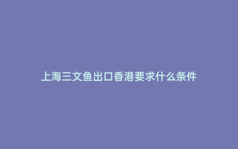上海三文魚出口香港要求什么條件