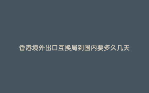 香港境外出口互換局到國內要多久幾天