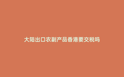 大陸出口農副產品香港要交稅嗎