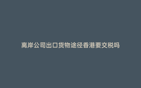 離岸公司出口貨物途徑香港要交稅嗎