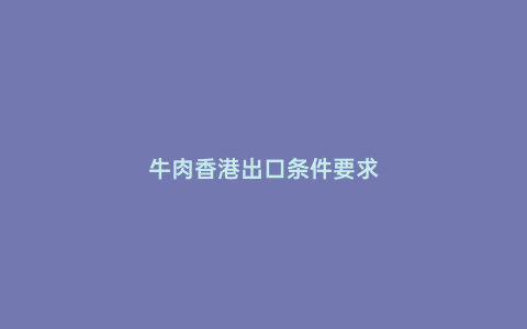 牛肉香港出口條件要求