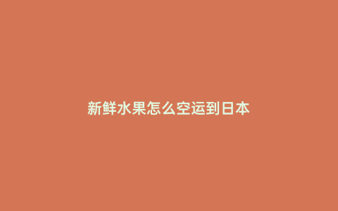新鮮水果怎么空運到日本