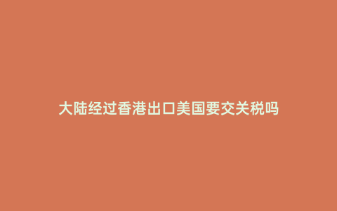 大陸經過香港出口美國要交關稅嗎