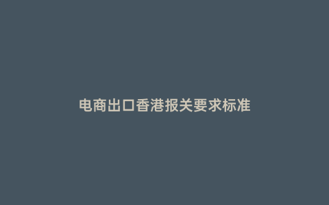 電商出口香港報(bào)關(guān)要求標(biāo)準(zhǔn)