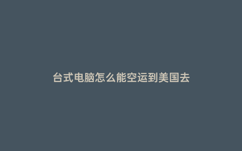 臺(tái)式電腦怎么能空運(yùn)到美國(guó)去