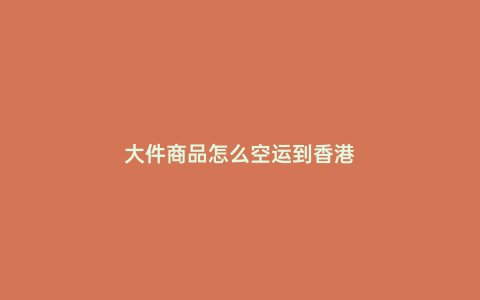 大件商品怎么空運到香港