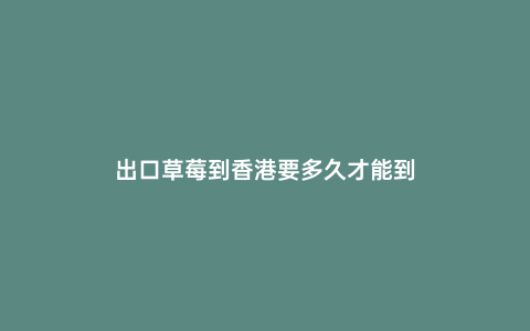 出口草莓到香港要多久才能到