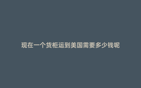 現在一個貨柜運到美國需要多少錢呢