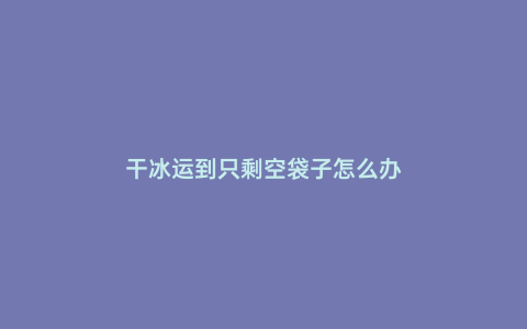 干冰運到只剩空袋子怎么辦