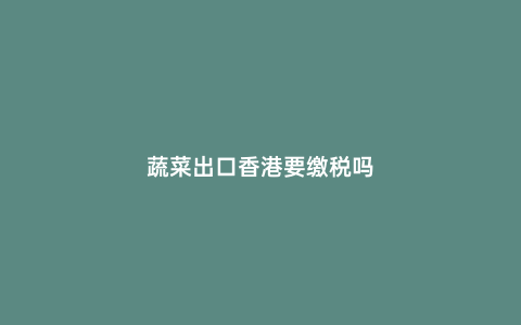 蔬菜出口香港要繳稅嗎