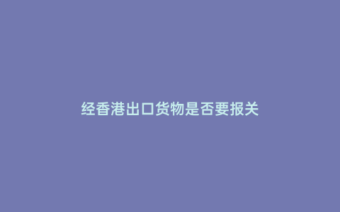 經香港出口貨物是否要報關