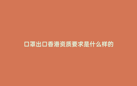 口罩出口香港資質要求是什么樣的