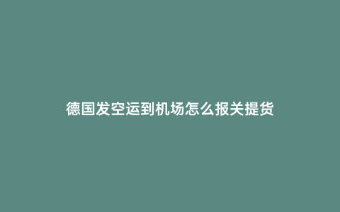 德國發空運到機場怎么報關提貨