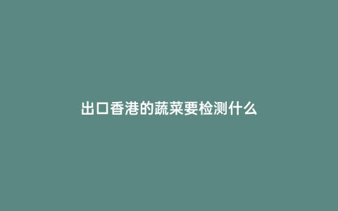 出口香港的蔬菜要檢測什么