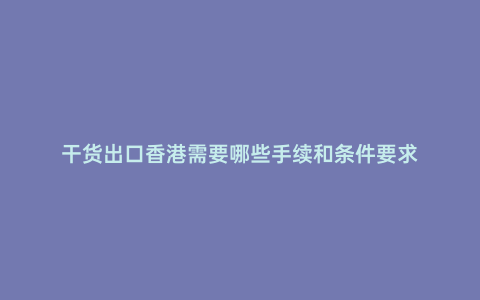 干貨出口香港需要哪些手續和條件要求