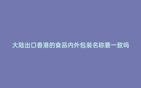 大陸出口香港的食品內外包裝名稱要一致嗎