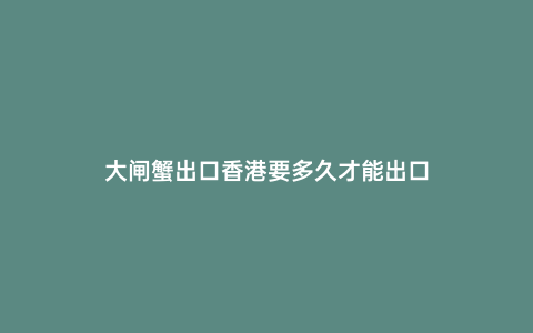 大閘蟹出口香港要多久才能出口