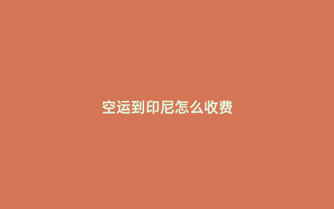 空運到印尼怎么收費