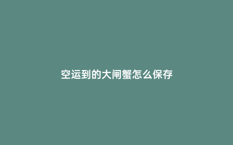 空運(yùn)到的大閘蟹怎么保存