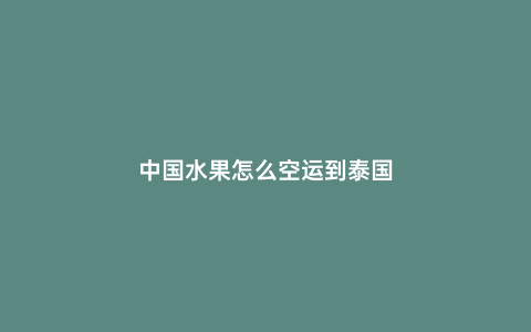 中國水果怎么空運到泰國