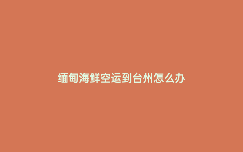 緬甸海鮮空運(yùn)到臺(tái)州怎么辦
