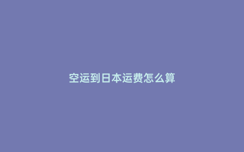 空運到日本運費怎么算