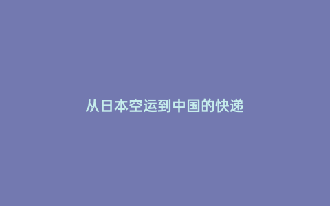從日本空運(yùn)到中國(guó)的快遞